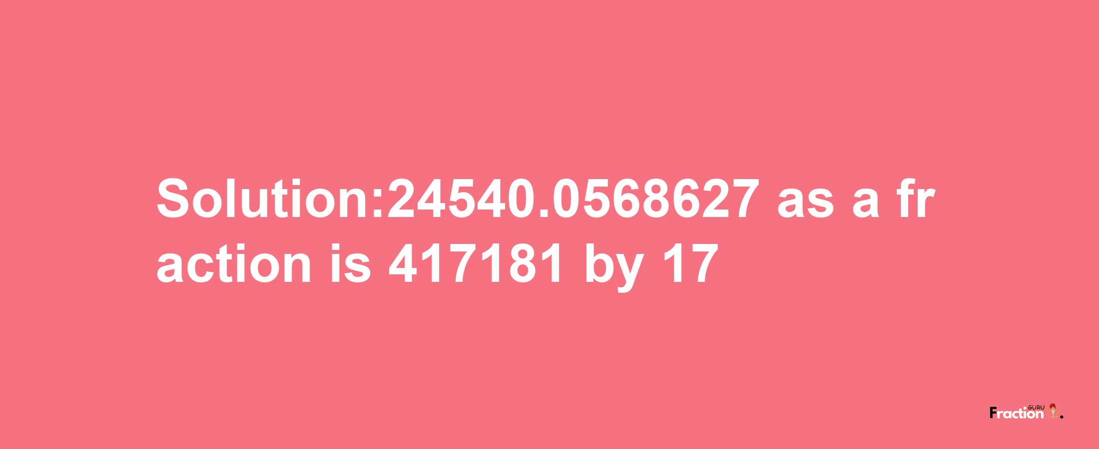 Solution:24540.0568627 as a fraction is 417181/17