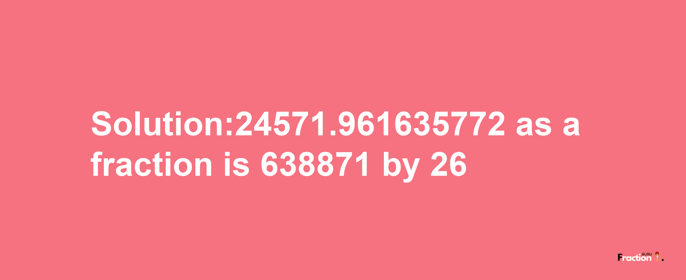 Solution:24571.961635772 as a fraction is 638871/26