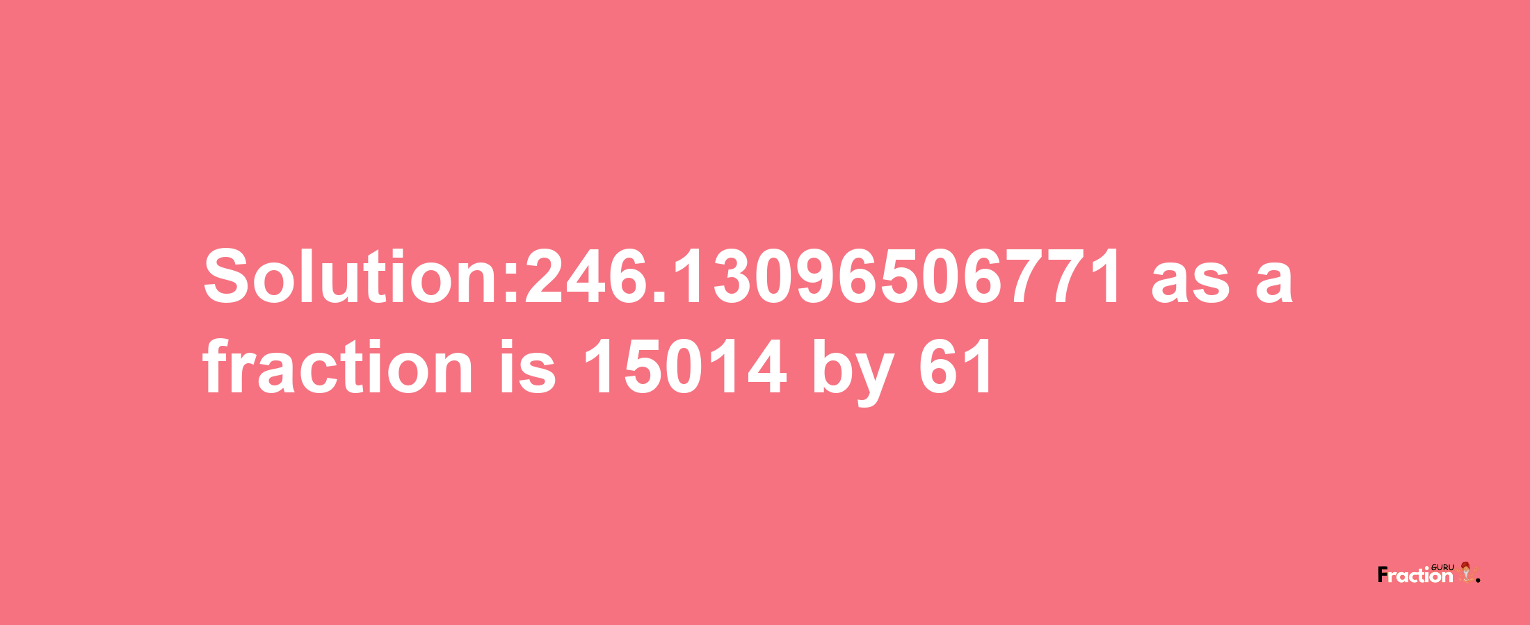 Solution:246.13096506771 as a fraction is 15014/61