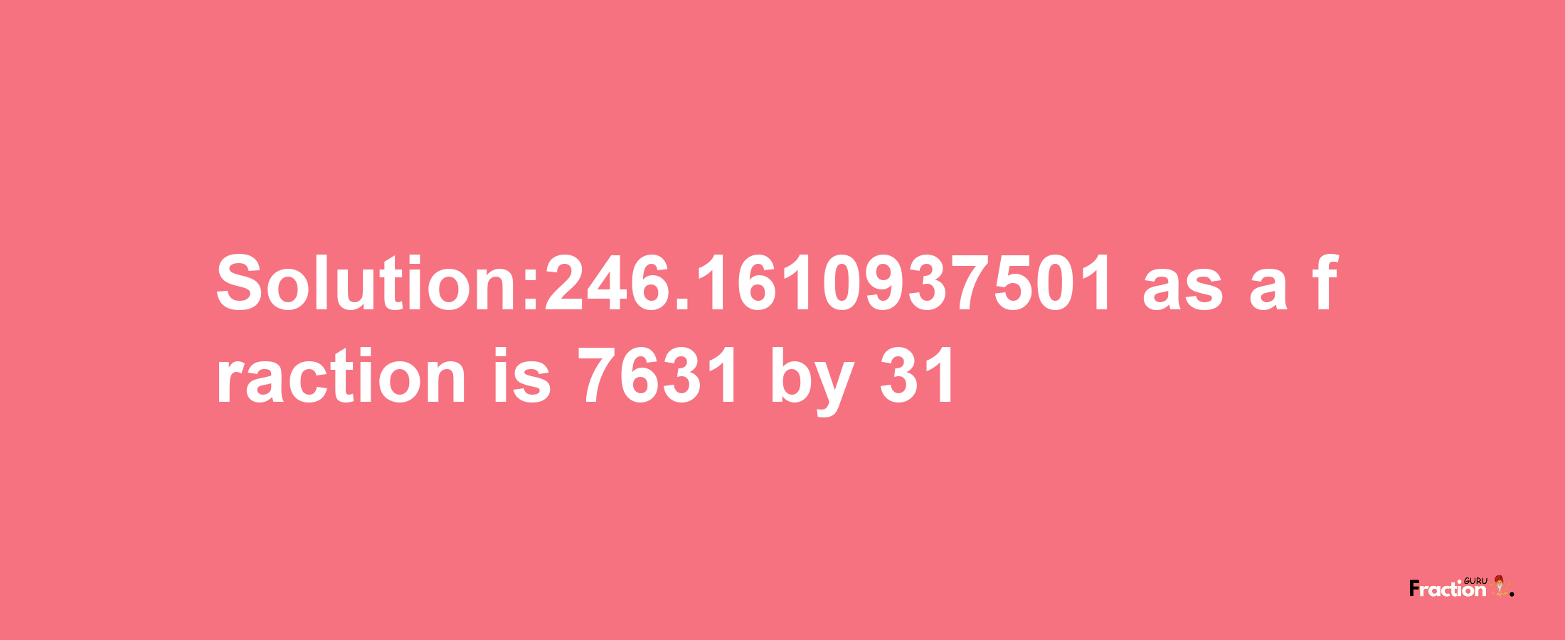 Solution:246.1610937501 as a fraction is 7631/31