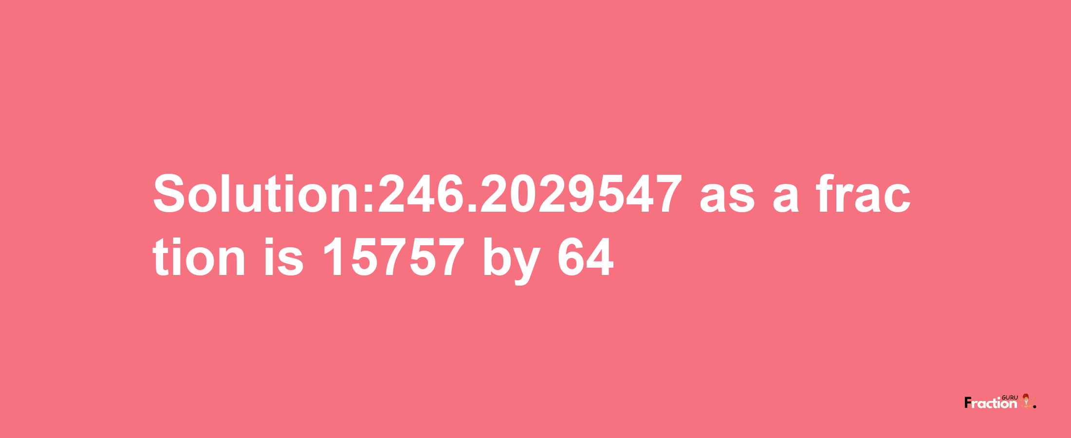 Solution:246.2029547 as a fraction is 15757/64