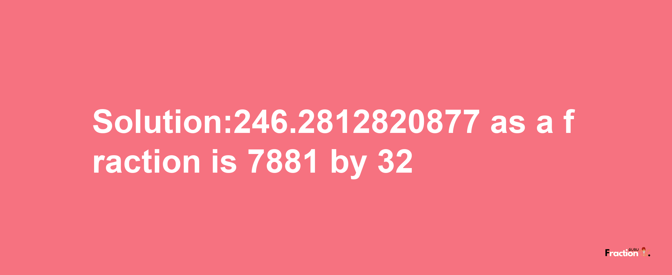 Solution:246.2812820877 as a fraction is 7881/32