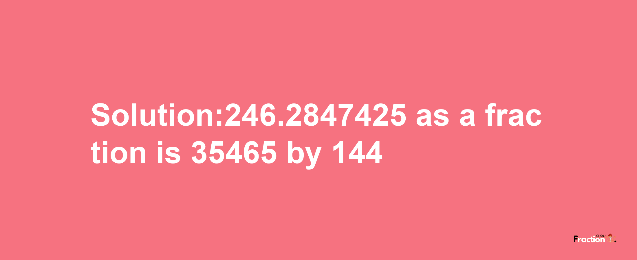 Solution:246.2847425 as a fraction is 35465/144