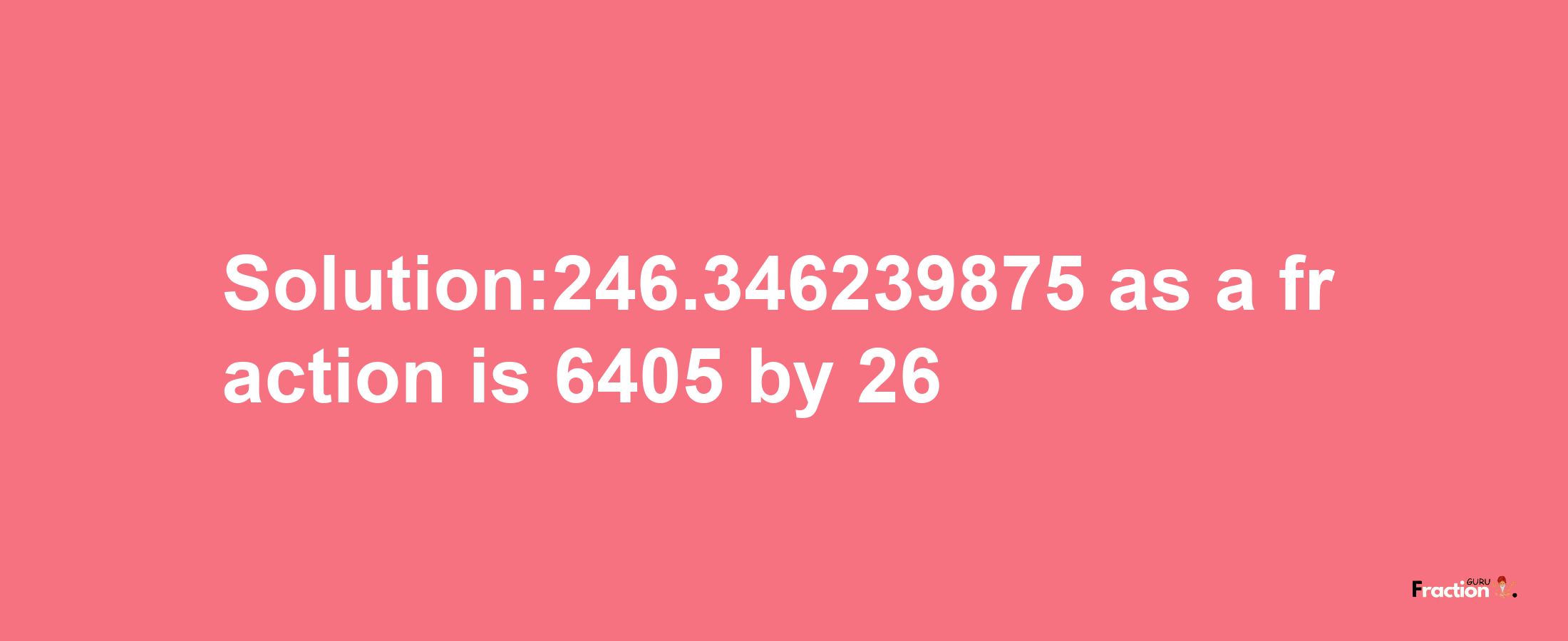 Solution:246.346239875 as a fraction is 6405/26