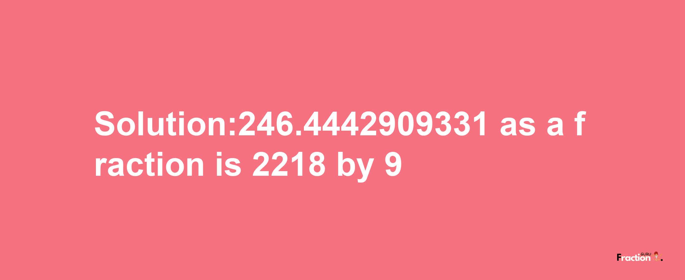 Solution:246.4442909331 as a fraction is 2218/9