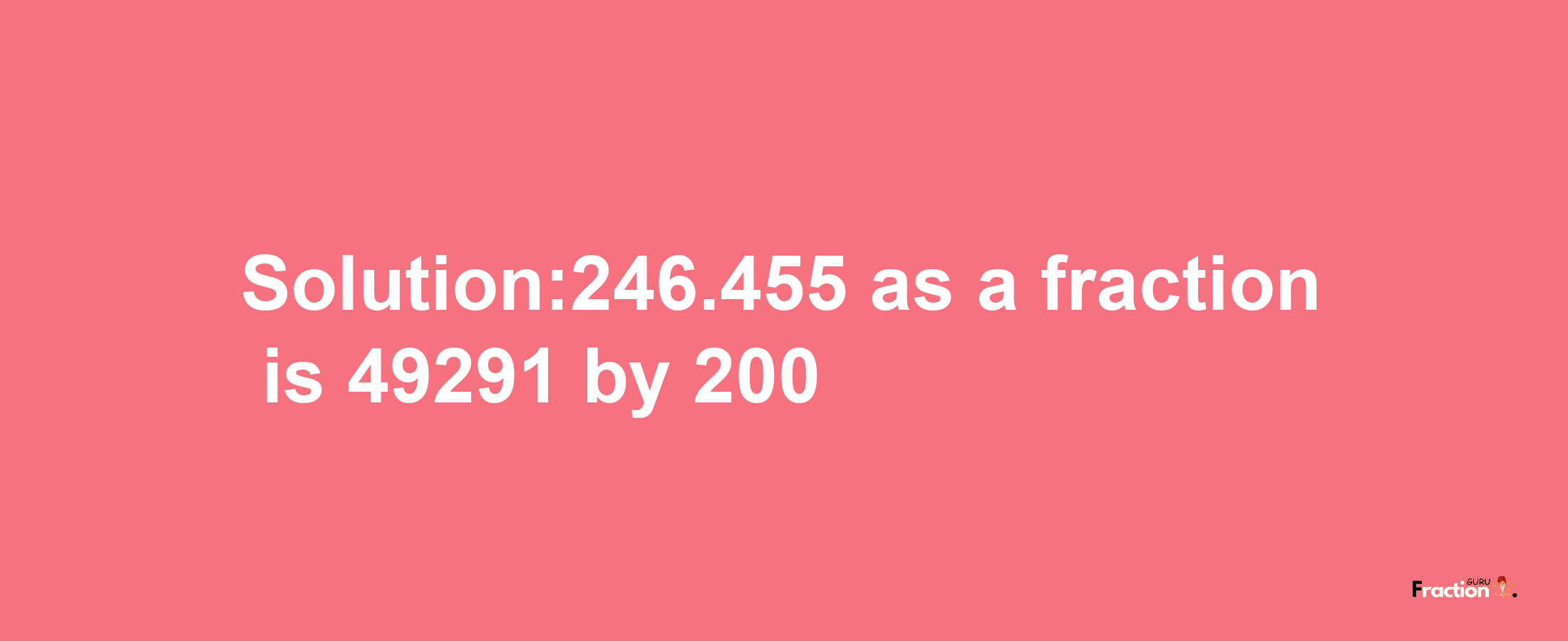 Solution:246.455 as a fraction is 49291/200