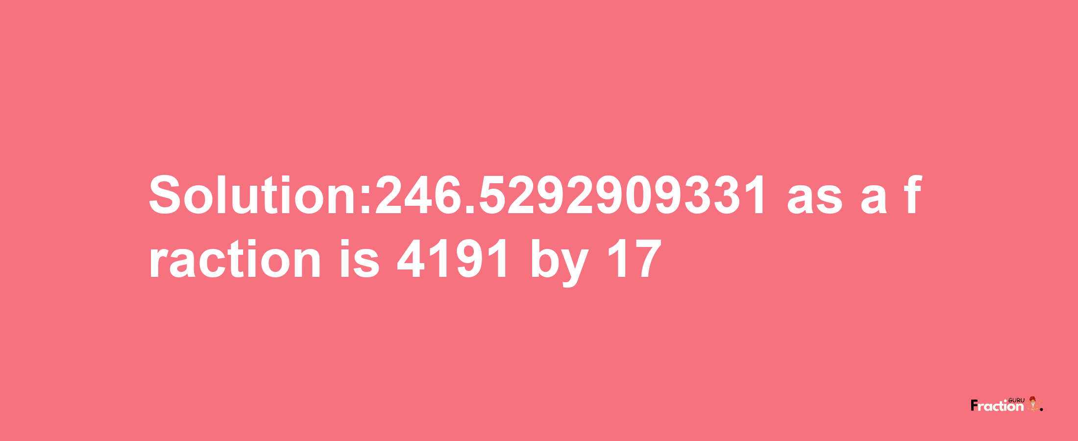 Solution:246.5292909331 as a fraction is 4191/17