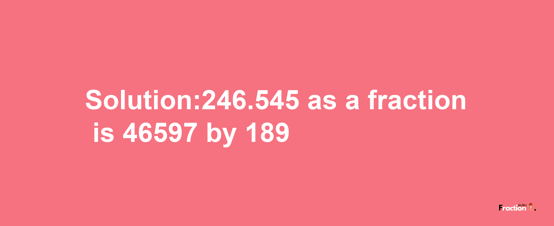 Solution:246.545 as a fraction is 46597/189