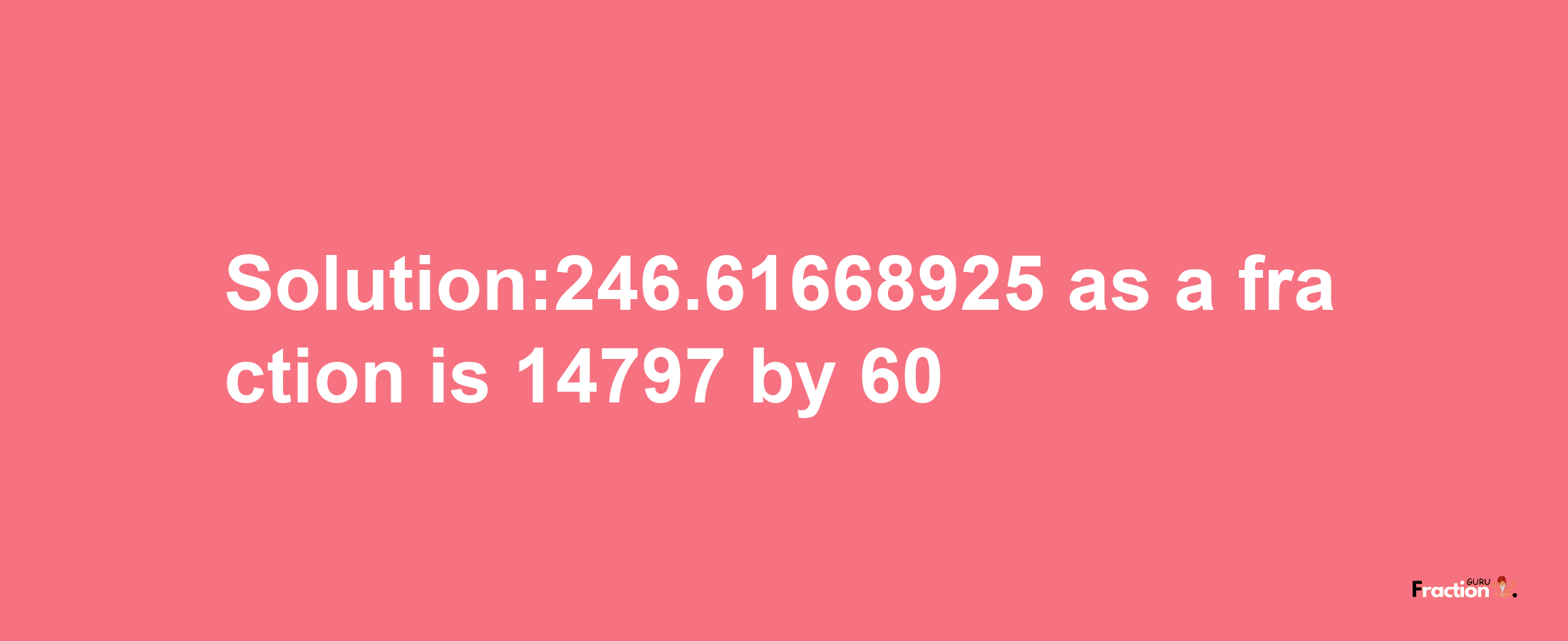 Solution:246.61668925 as a fraction is 14797/60