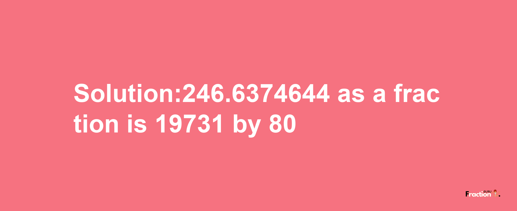 Solution:246.6374644 as a fraction is 19731/80