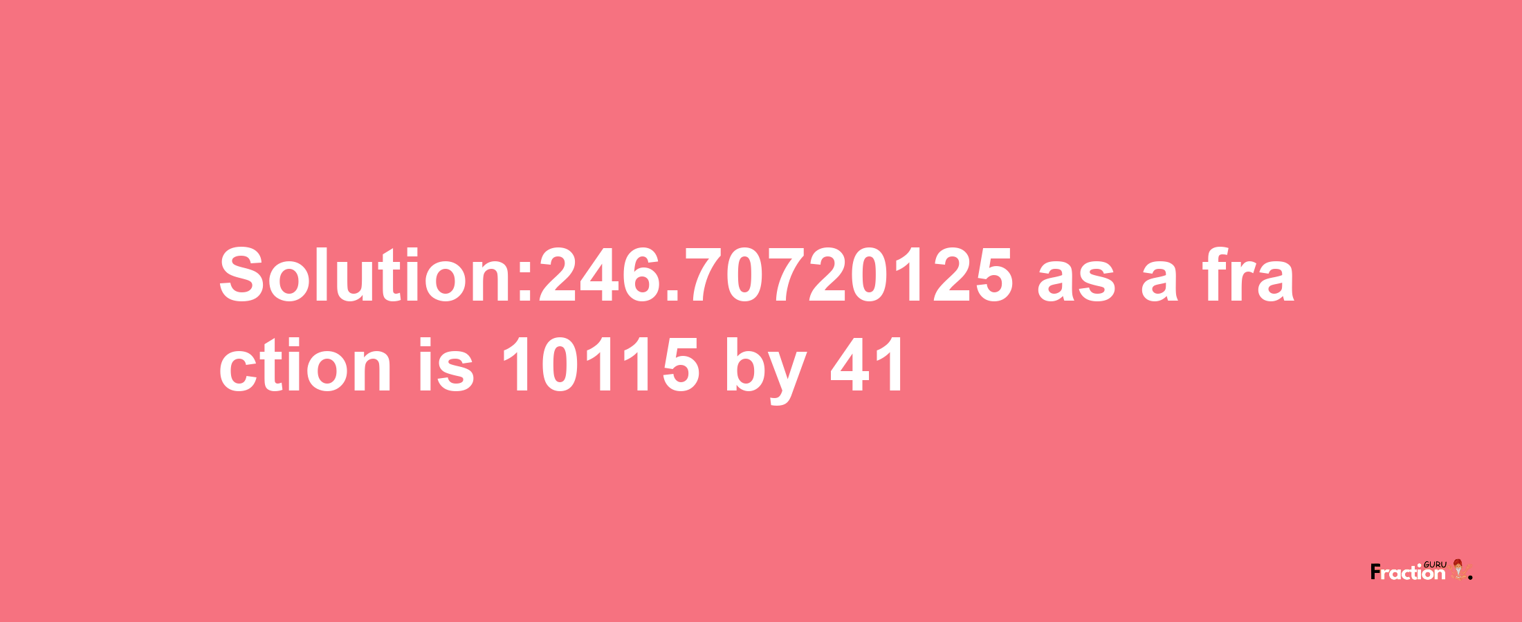 Solution:246.70720125 as a fraction is 10115/41