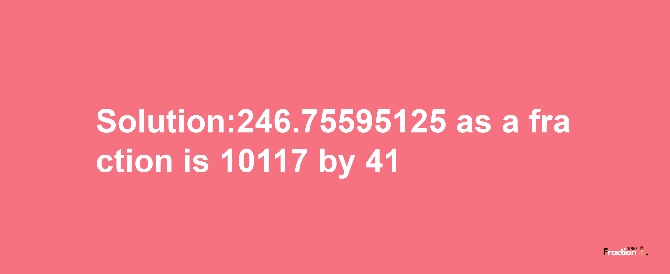 Solution:246.75595125 as a fraction is 10117/41