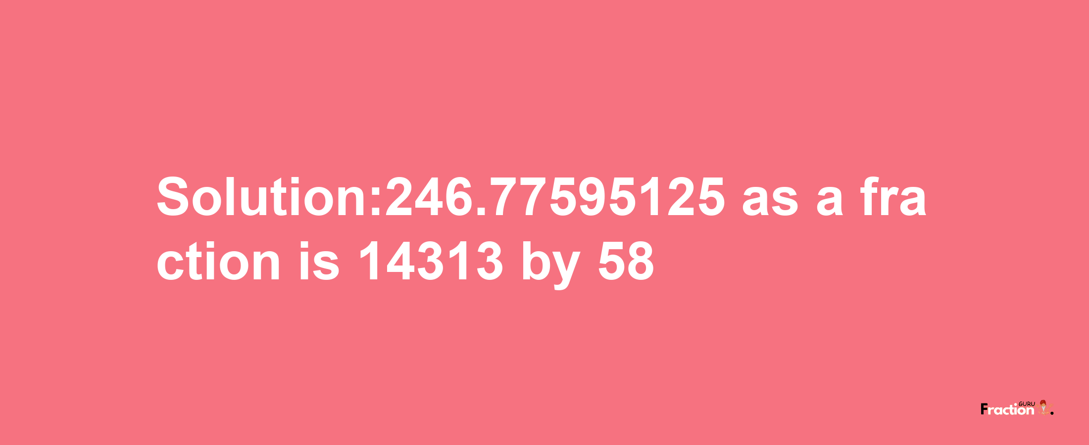 Solution:246.77595125 as a fraction is 14313/58