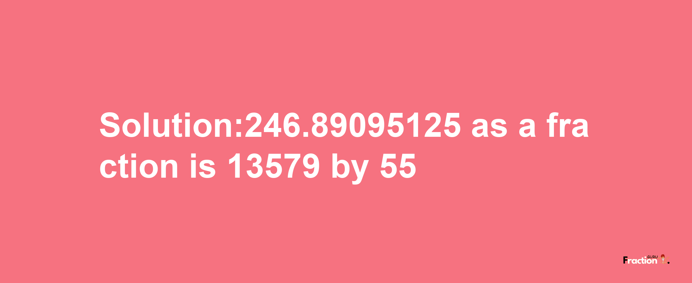 Solution:246.89095125 as a fraction is 13579/55