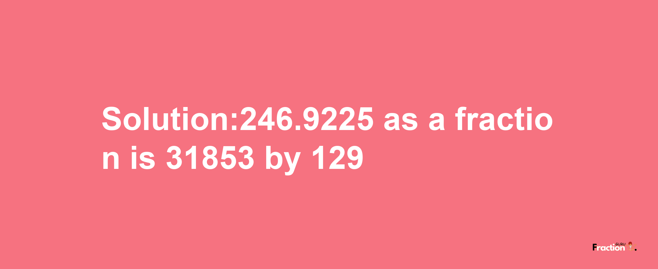 Solution:246.9225 as a fraction is 31853/129