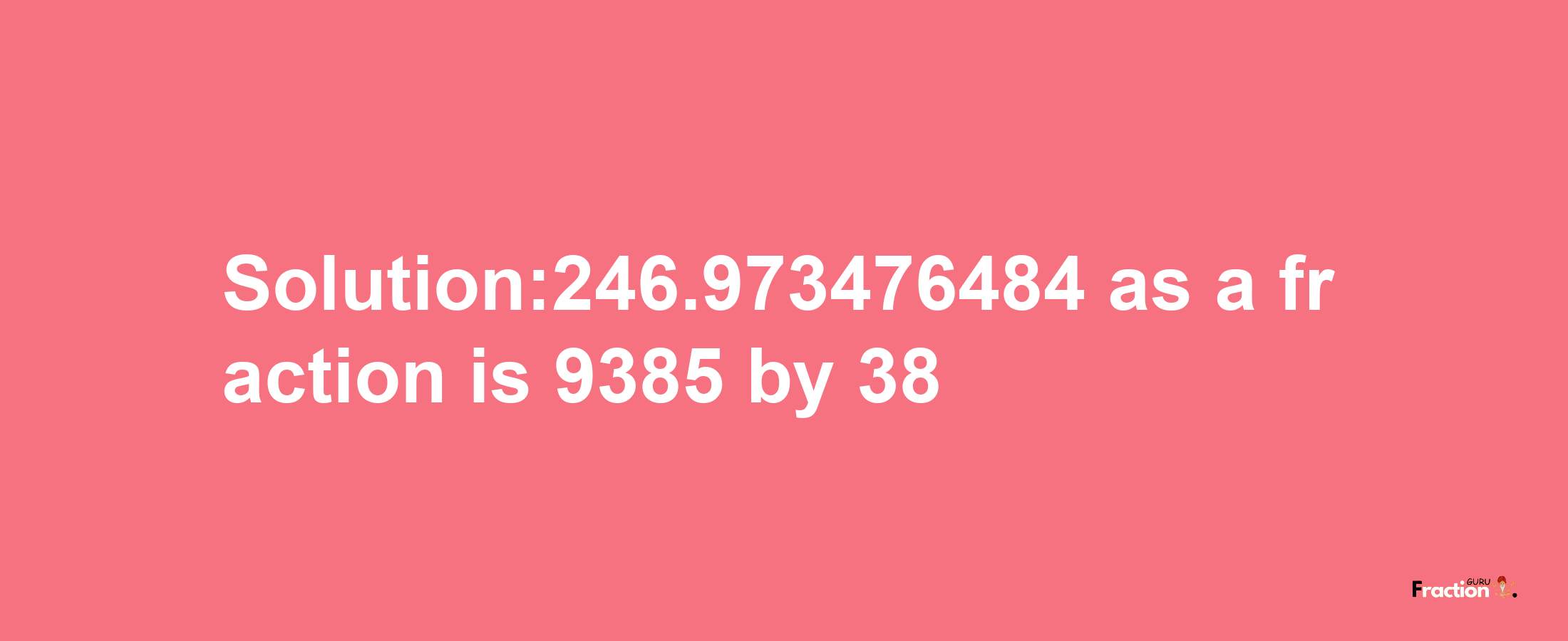 Solution:246.973476484 as a fraction is 9385/38