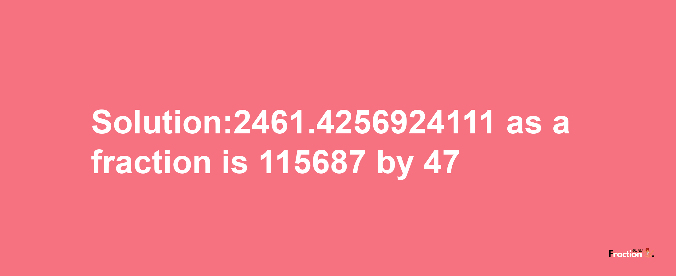 Solution:2461.4256924111 as a fraction is 115687/47