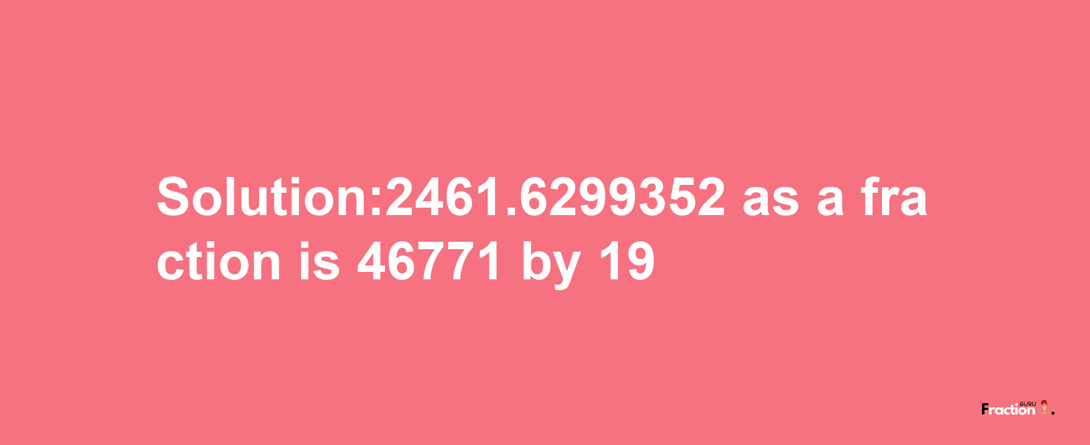 Solution:2461.6299352 as a fraction is 46771/19