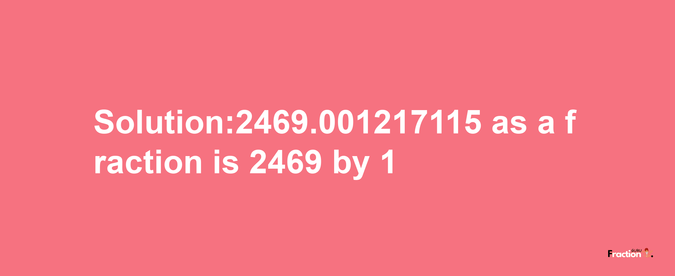 Solution:2469.001217115 as a fraction is 2469/1