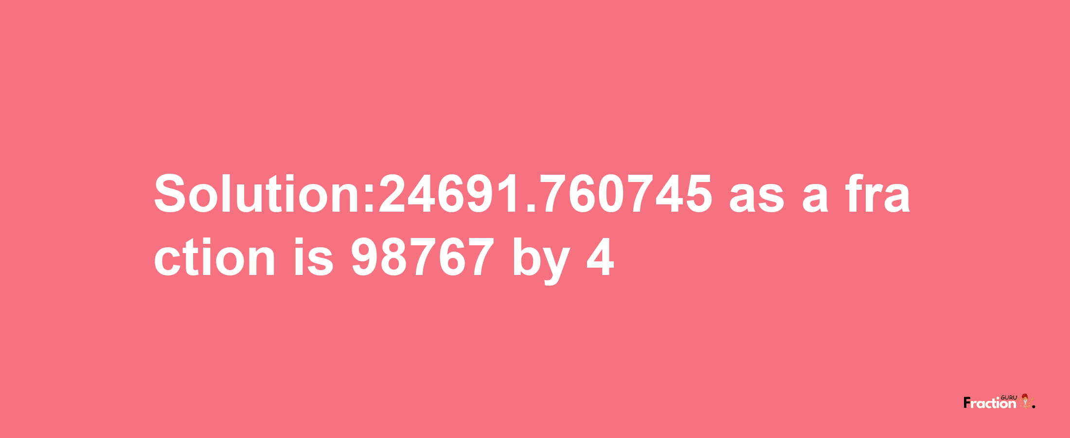 Solution:24691.760745 as a fraction is 98767/4