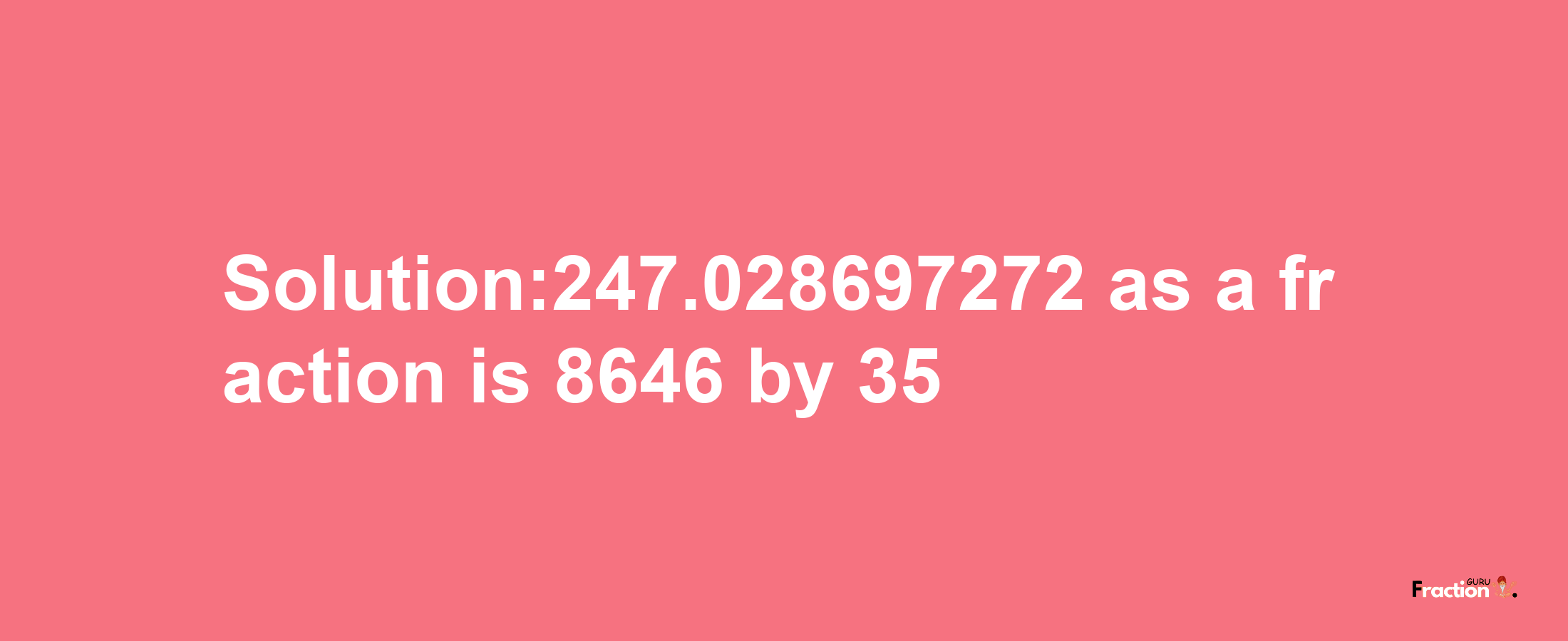 Solution:247.028697272 as a fraction is 8646/35