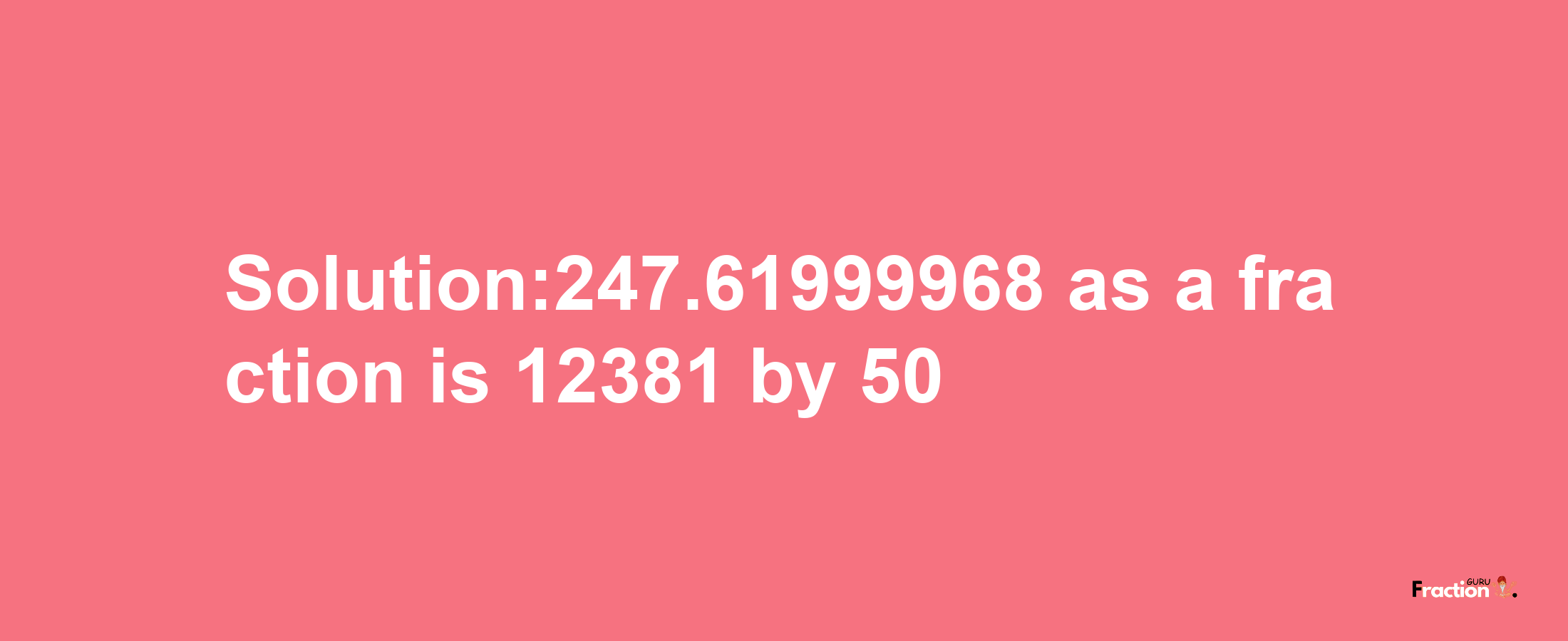 Solution:247.61999968 as a fraction is 12381/50