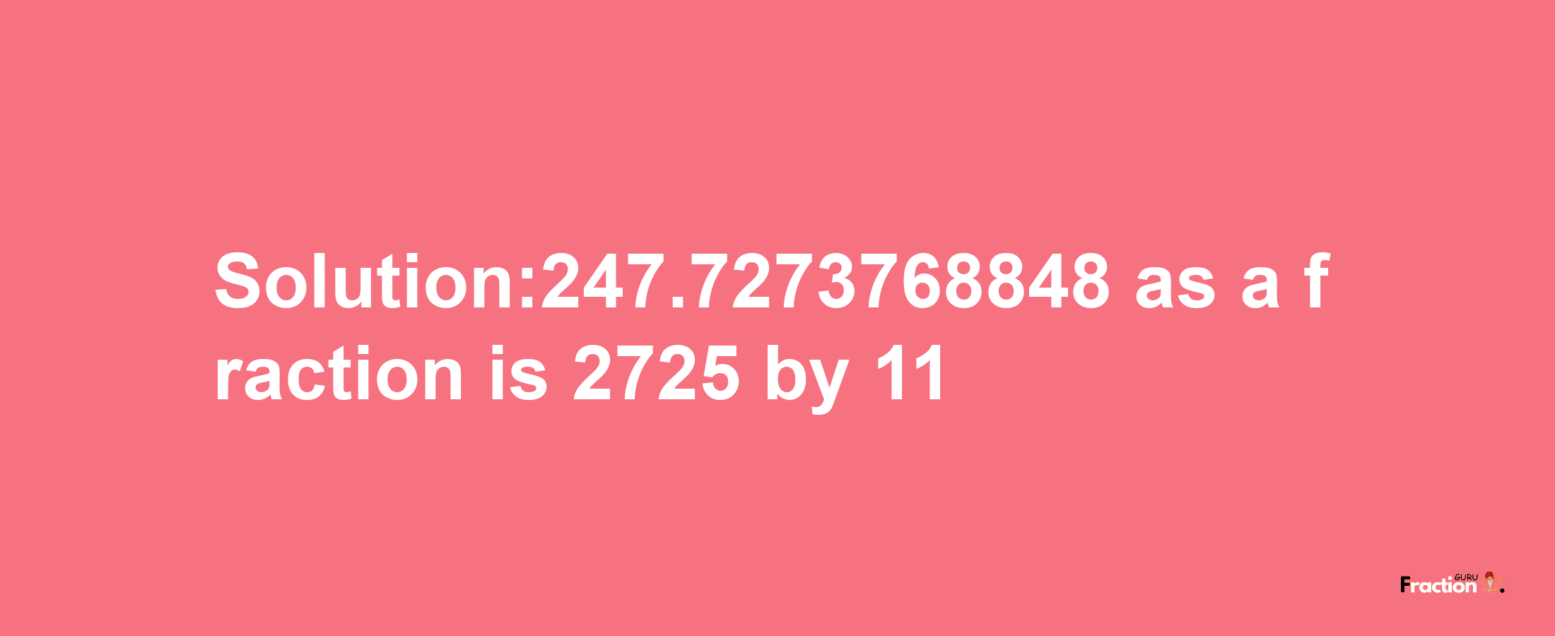 Solution:247.7273768848 as a fraction is 2725/11