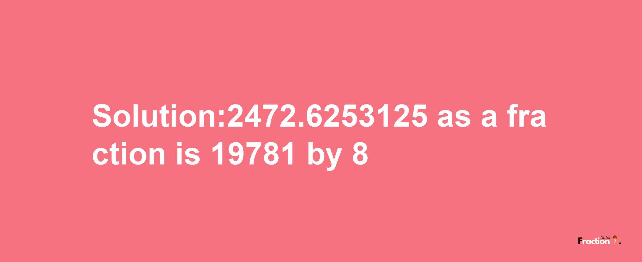 Solution:2472.6253125 as a fraction is 19781/8