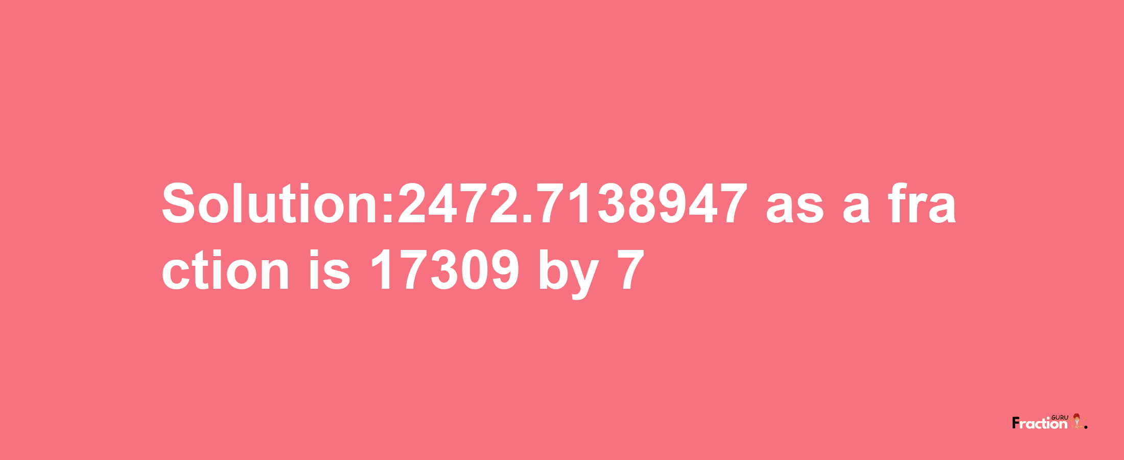 Solution:2472.7138947 as a fraction is 17309/7