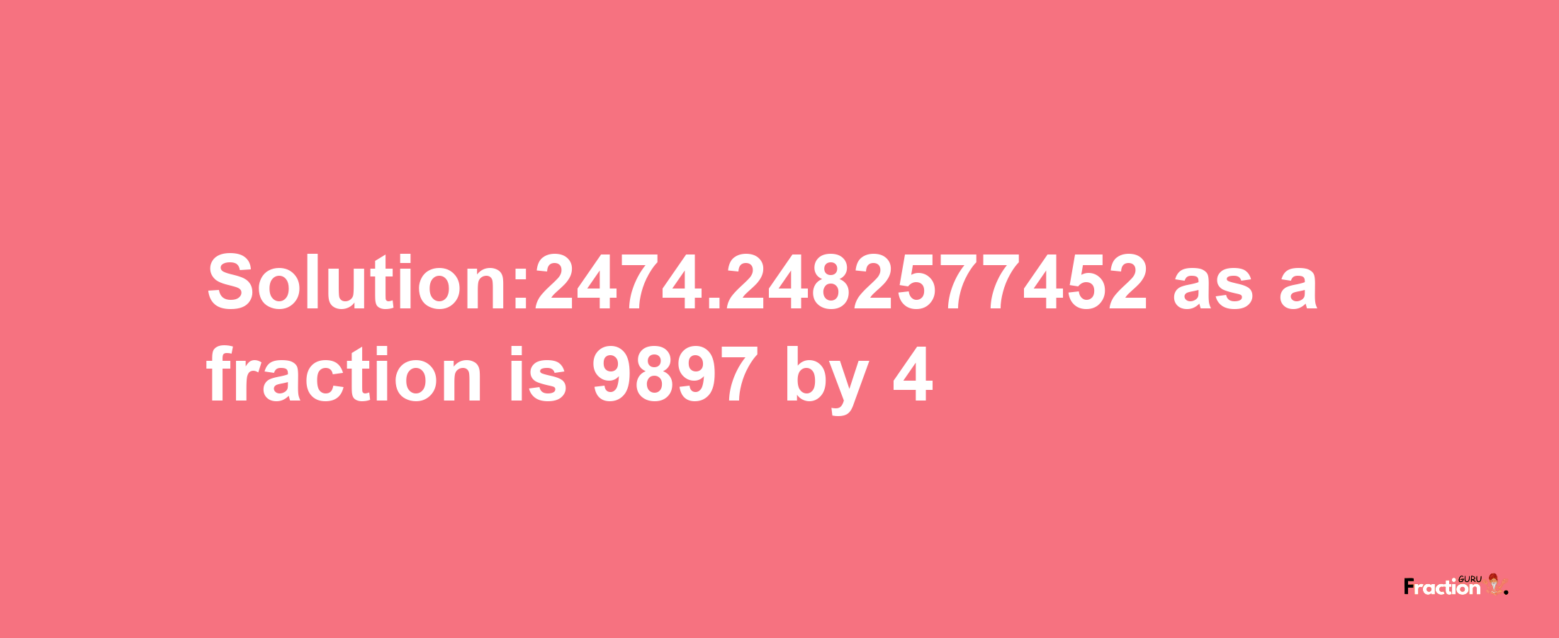 Solution:2474.2482577452 as a fraction is 9897/4