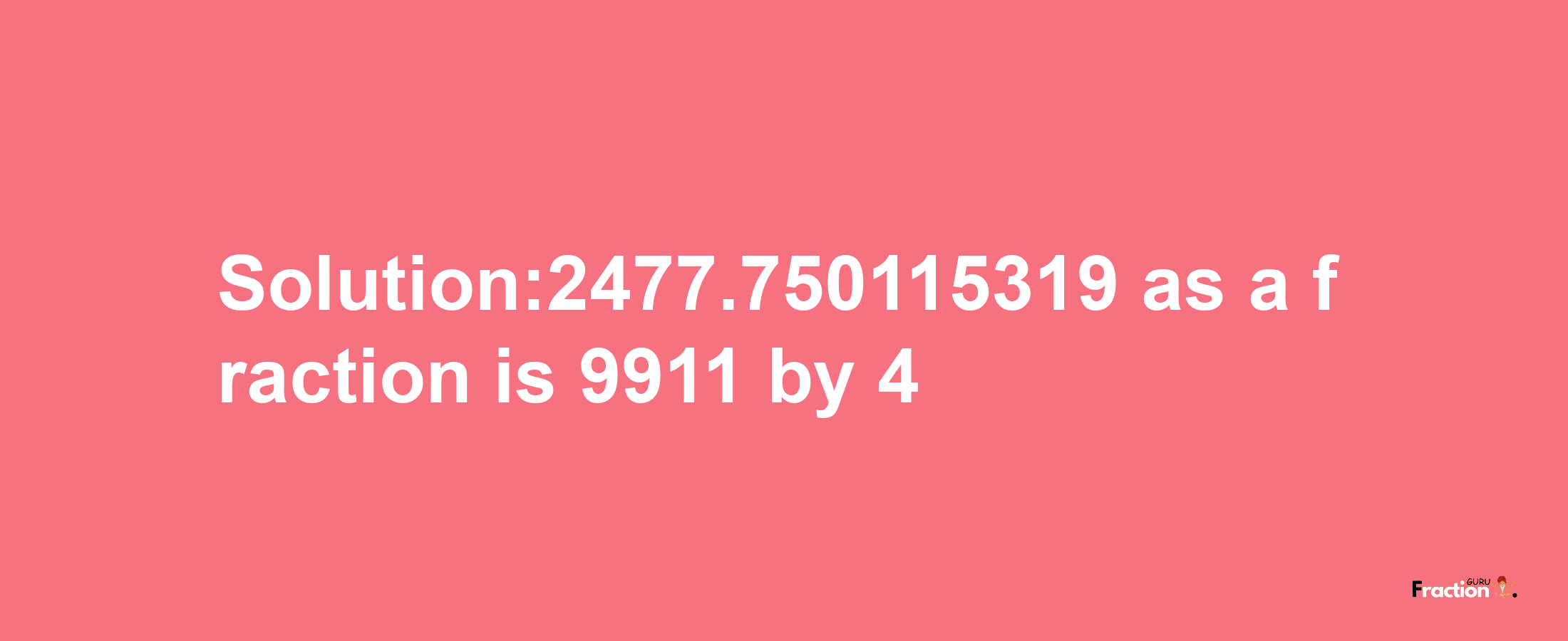 Solution:2477.750115319 as a fraction is 9911/4