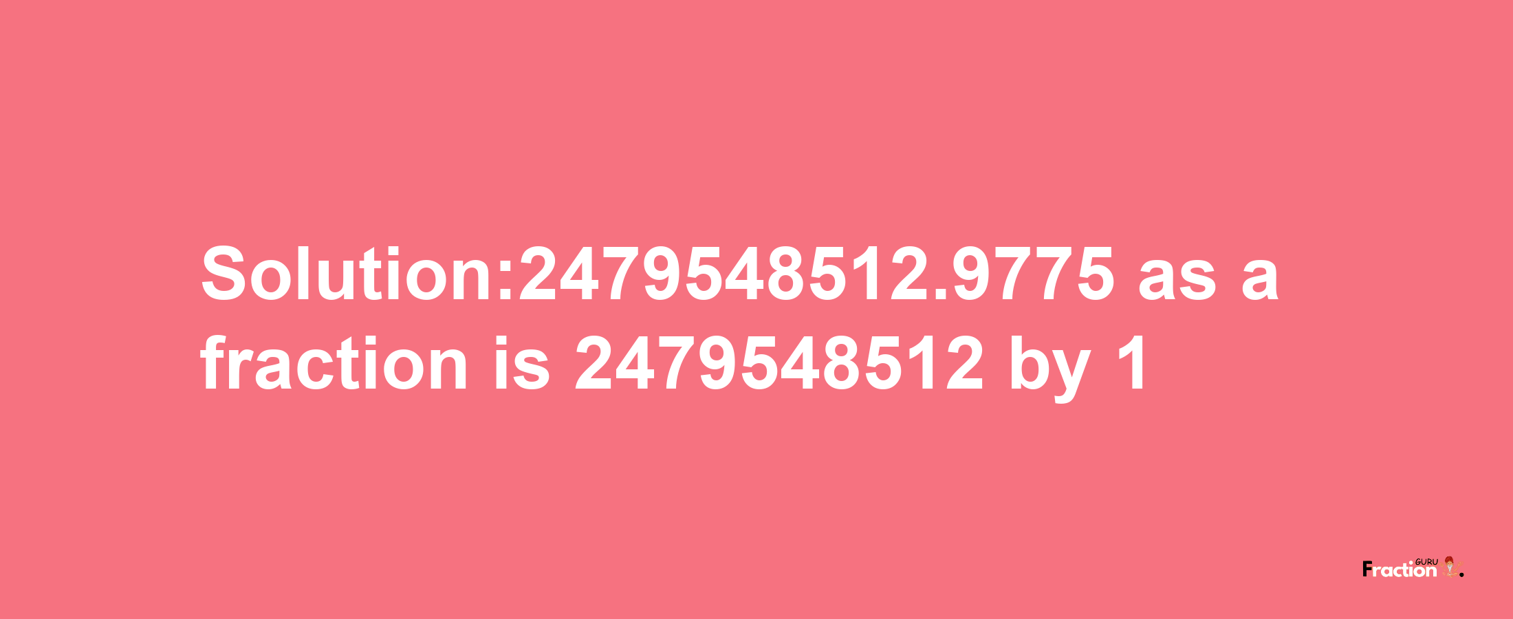 Solution:2479548512.9775 as a fraction is 2479548512/1