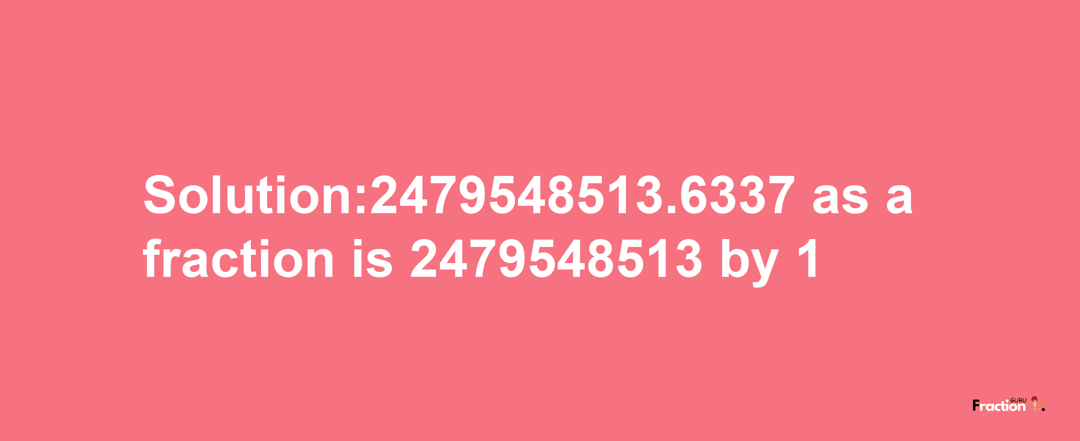 Solution:2479548513.6337 as a fraction is 2479548513/1