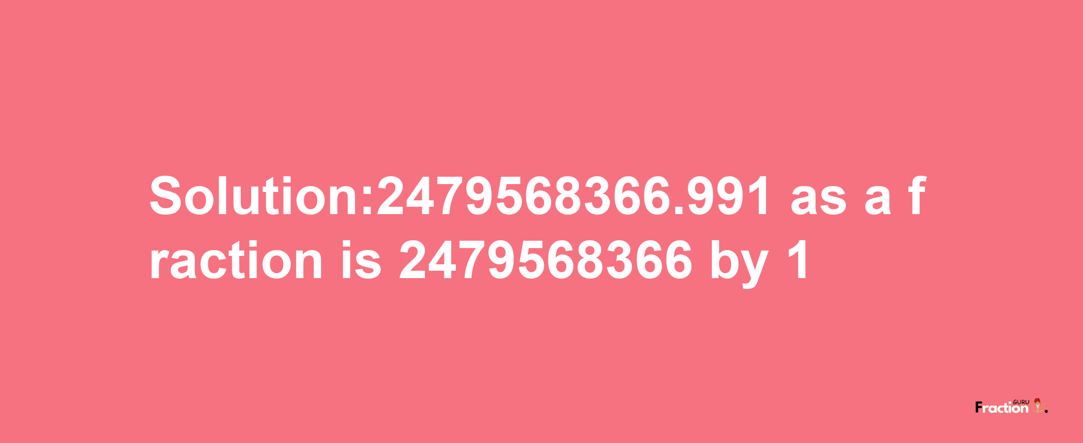 Solution:2479568366.991 as a fraction is 2479568366/1