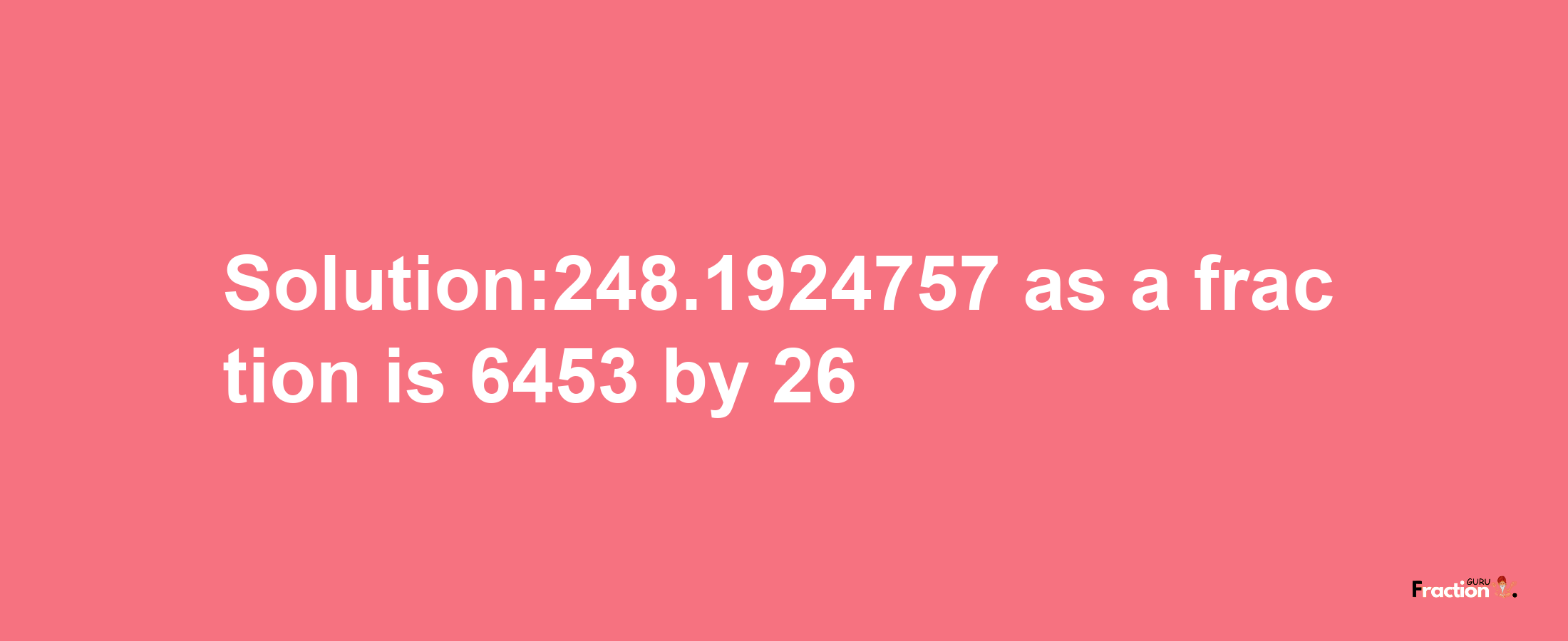 Solution:248.1924757 as a fraction is 6453/26