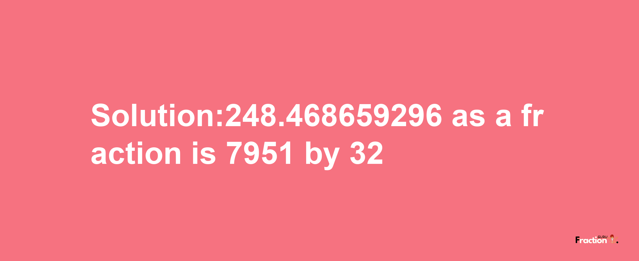 Solution:248.468659296 as a fraction is 7951/32