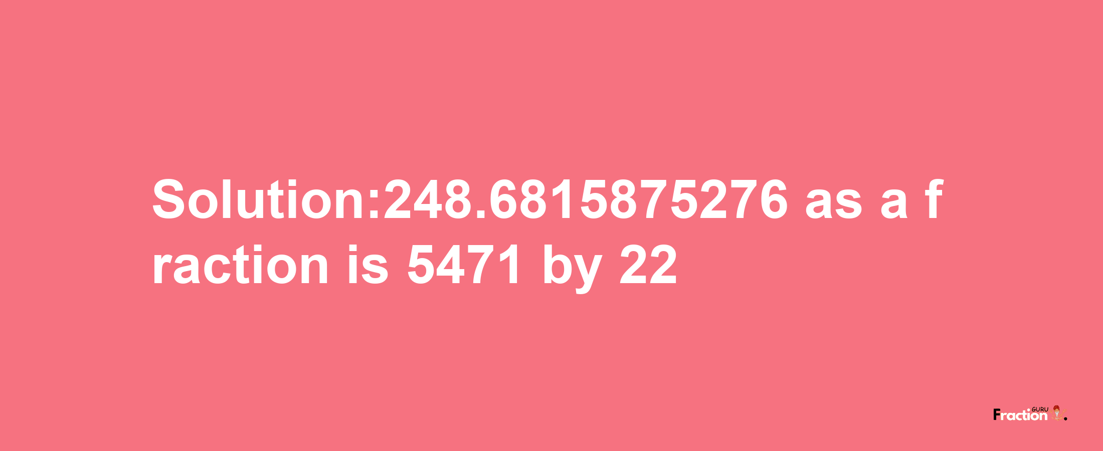 Solution:248.6815875276 as a fraction is 5471/22