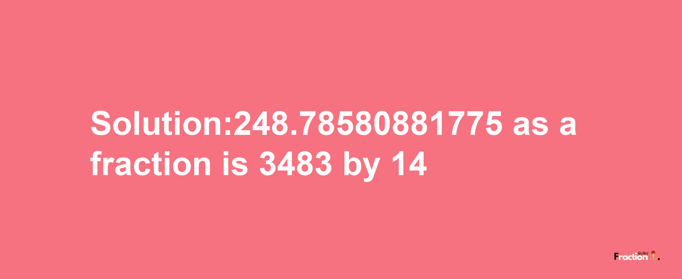 Solution:248.78580881775 as a fraction is 3483/14