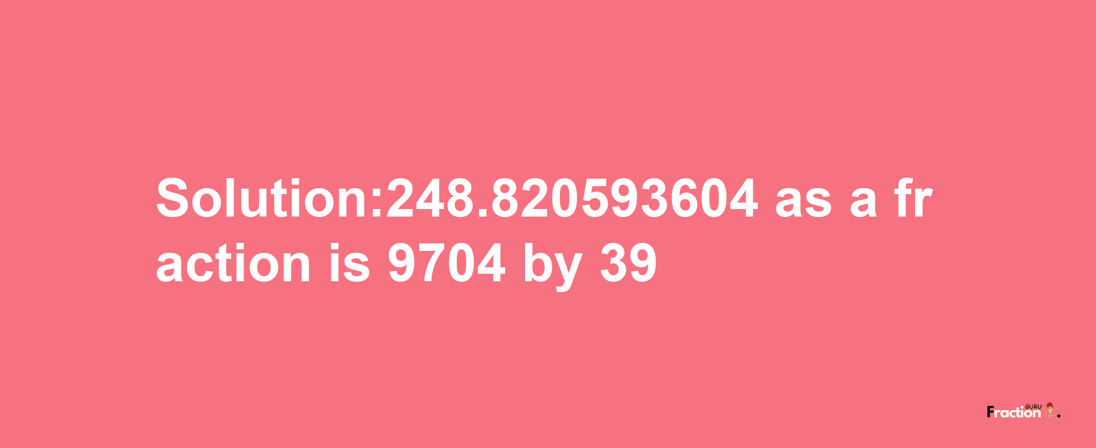 Solution:248.820593604 as a fraction is 9704/39