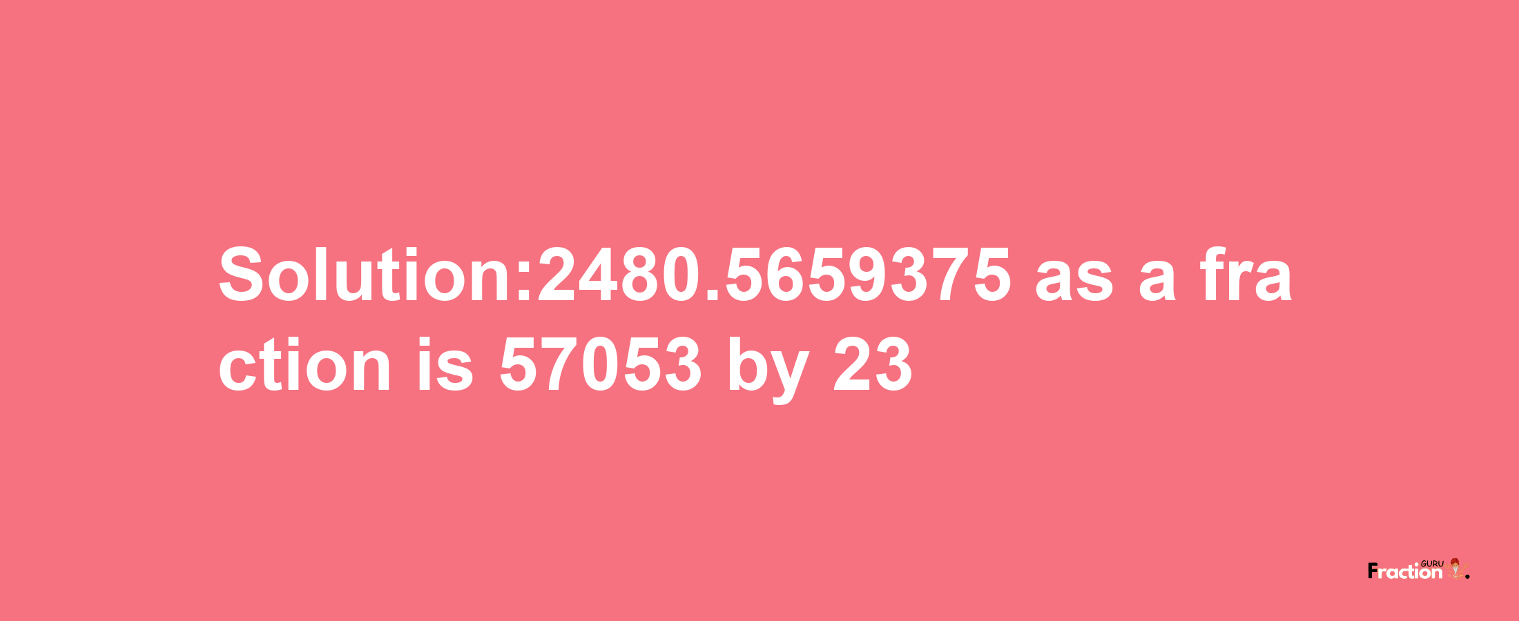 Solution:2480.5659375 as a fraction is 57053/23