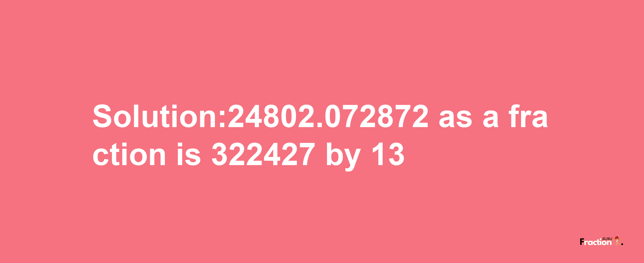 Solution:24802.072872 as a fraction is 322427/13