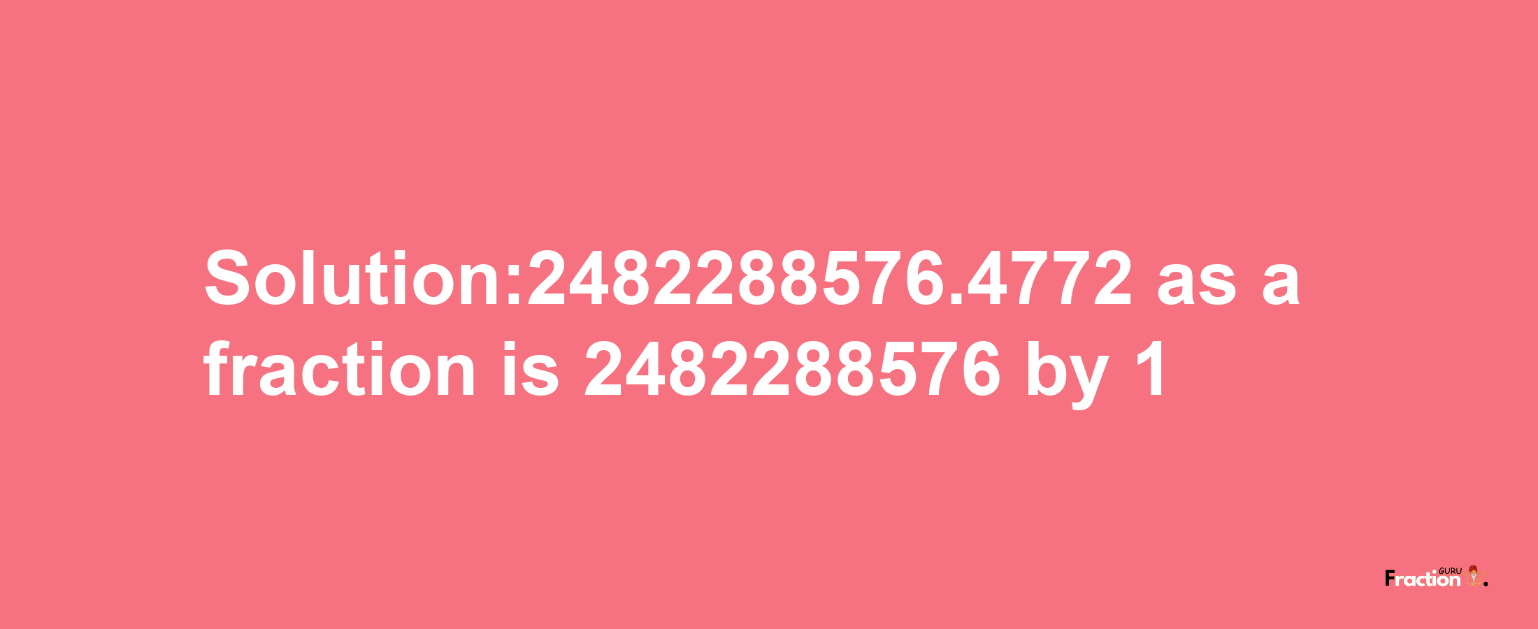 Solution:2482288576.4772 as a fraction is 2482288576/1