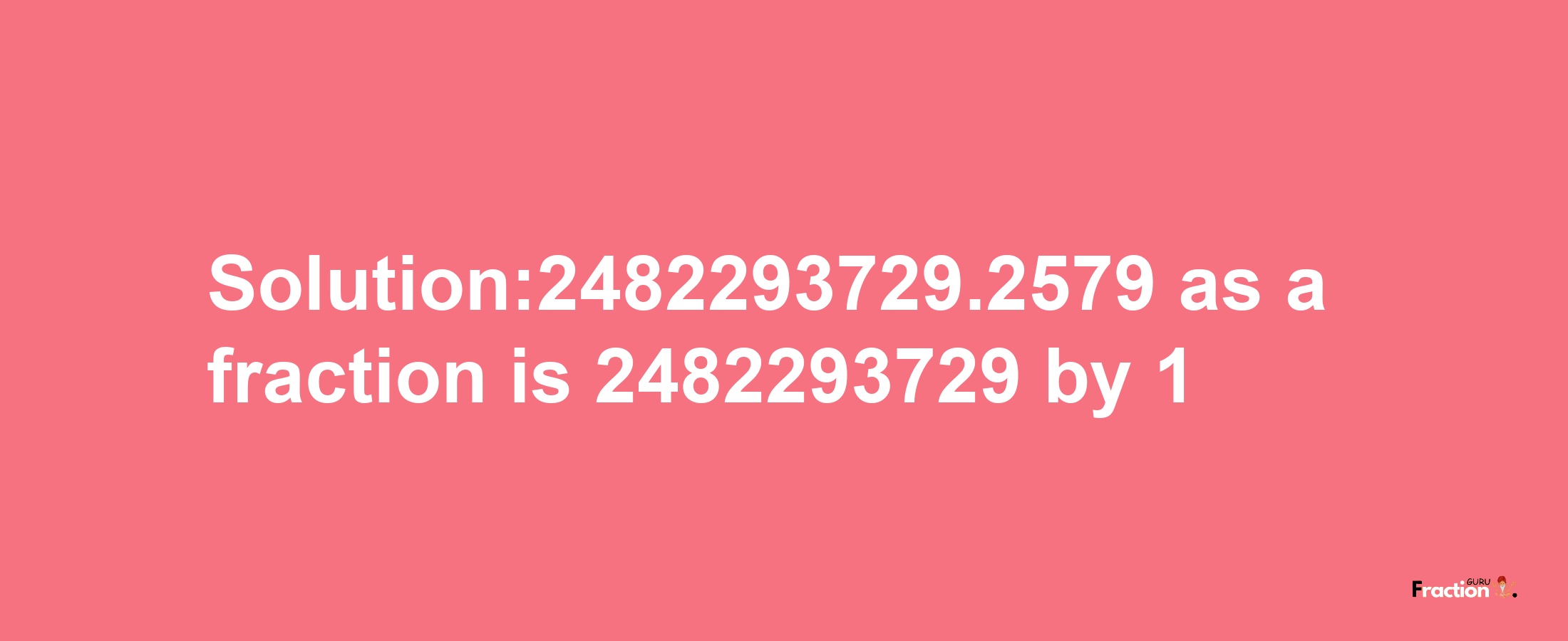 Solution:2482293729.2579 as a fraction is 2482293729/1