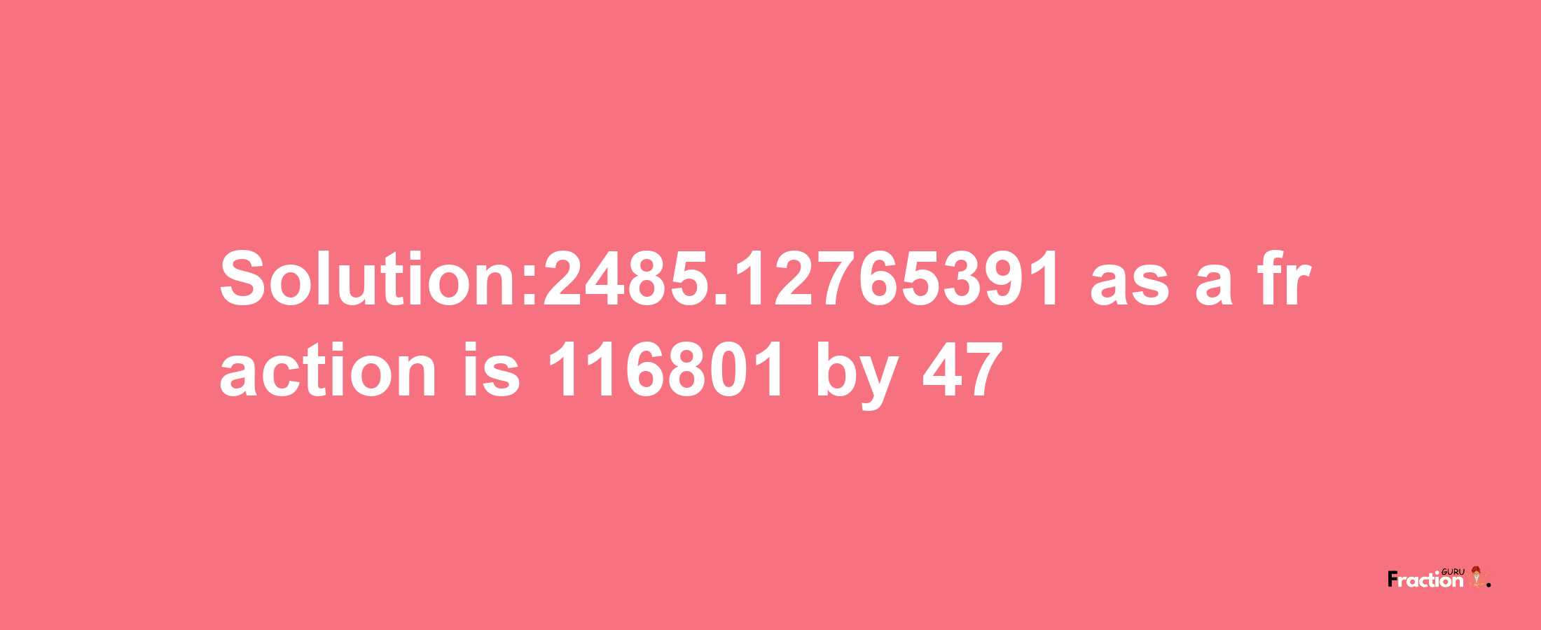 Solution:2485.12765391 as a fraction is 116801/47