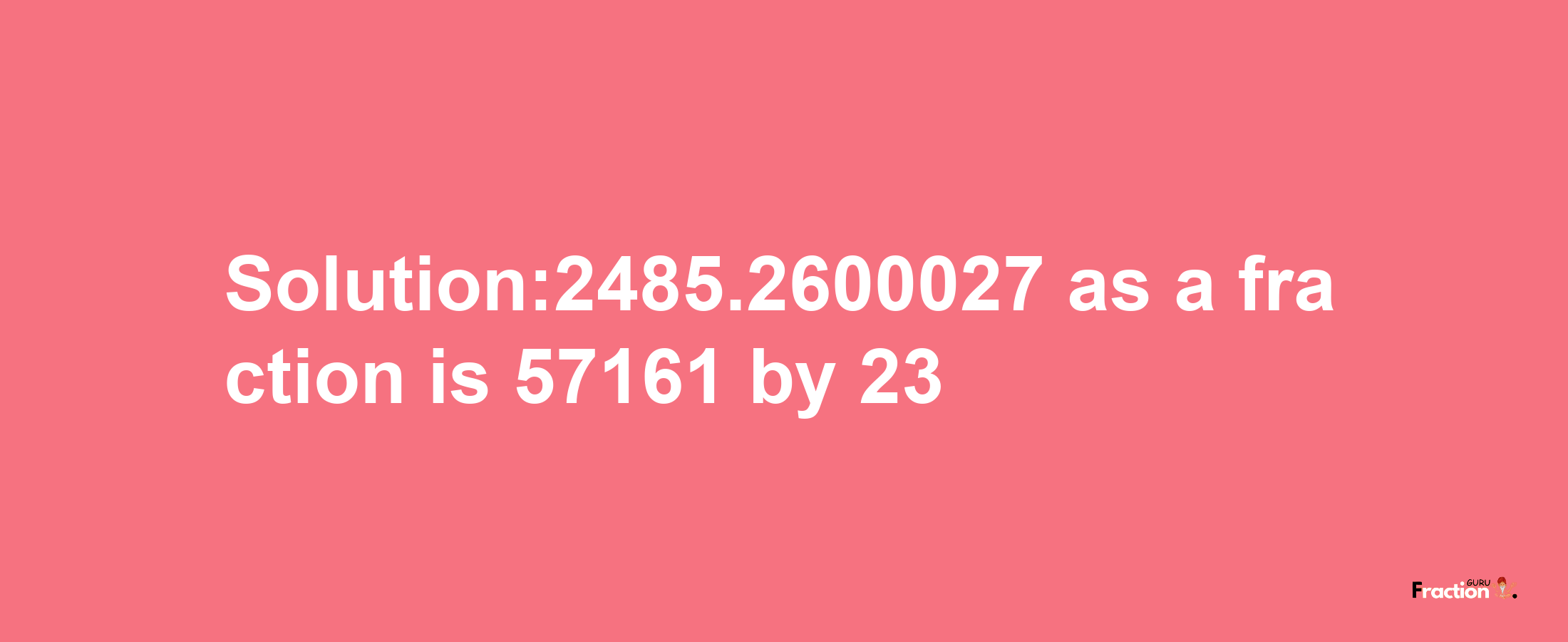 Solution:2485.2600027 as a fraction is 57161/23