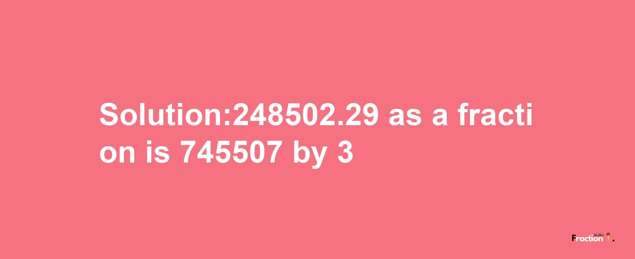 Solution:248502.29 as a fraction is 745507/3