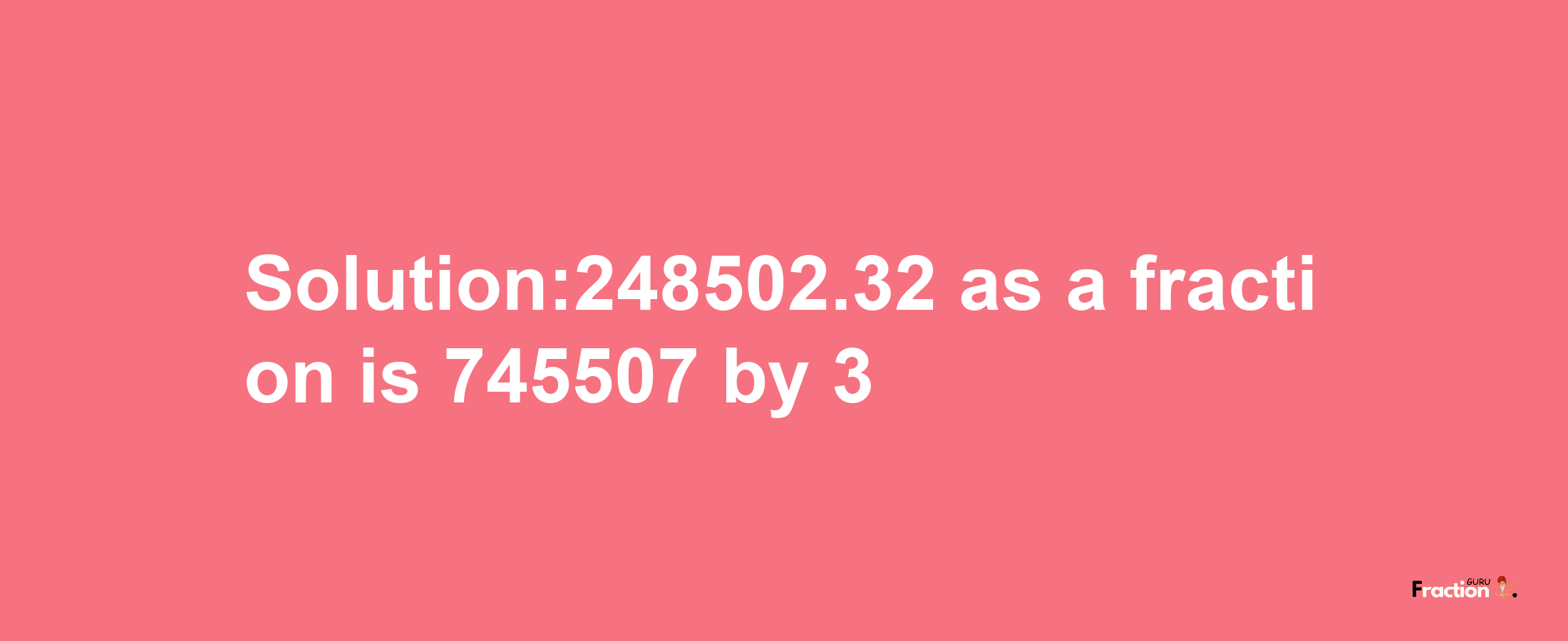 Solution:248502.32 as a fraction is 745507/3