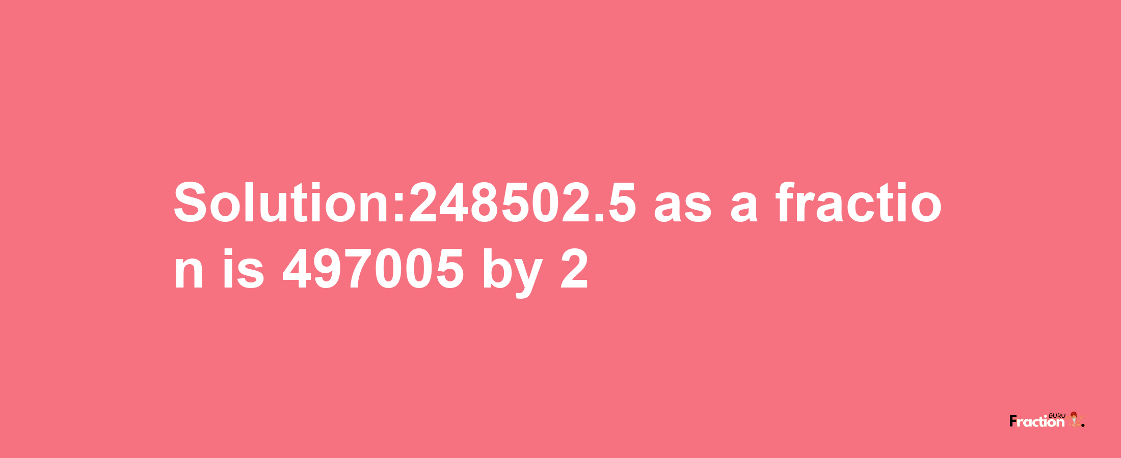 Solution:248502.5 as a fraction is 497005/2