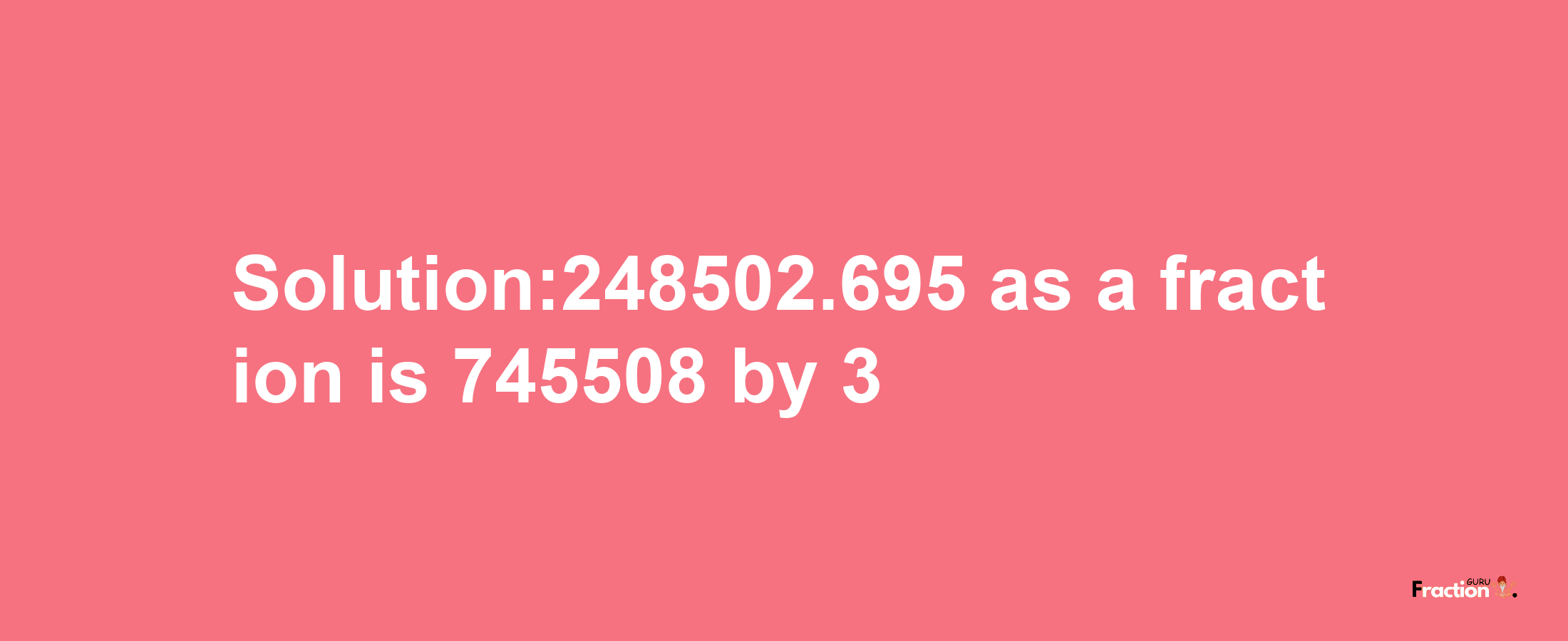 Solution:248502.695 as a fraction is 745508/3