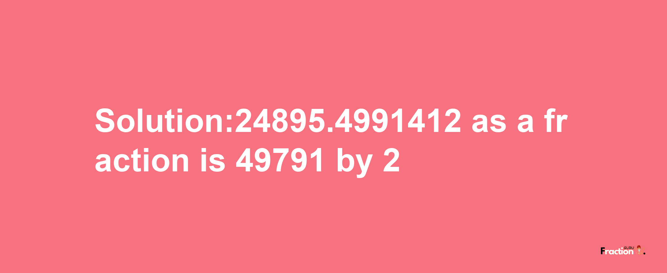 Solution:24895.4991412 as a fraction is 49791/2